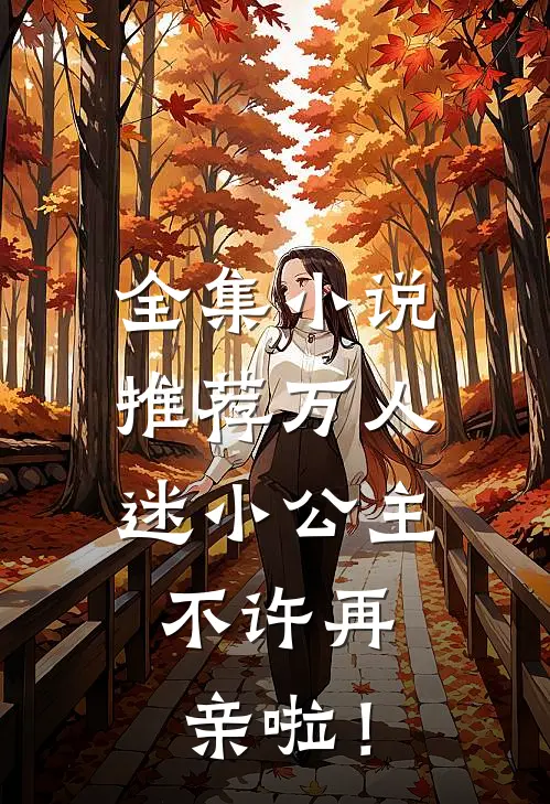 全集小说推荐万人迷小公主，不许再亲啦！
