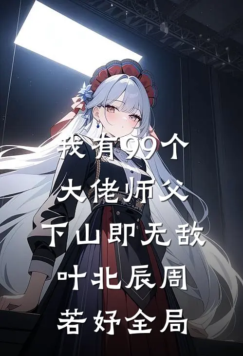 我有99个大佬师父，下山即无敌叶北辰周若妤全局