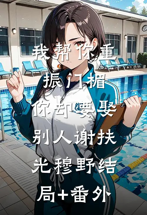 我帮你重振门楣，你却要娶别人谢扶光穆野结局+番外
