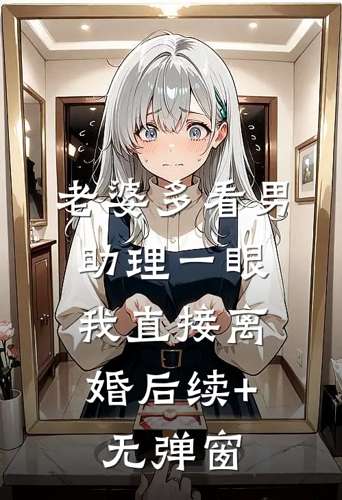 老婆多看男助理一眼，我直接离婚后续+无弹窗