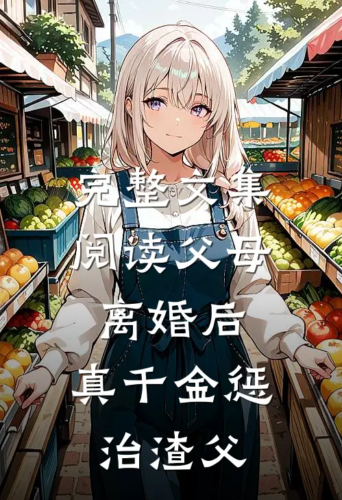 完整文集阅读父母离婚后，真千金惩治渣父