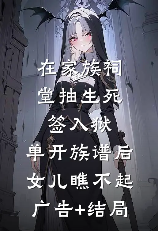 在家族祠堂抽生死签入狱，单开族谱后女儿瞧不起广告+结局