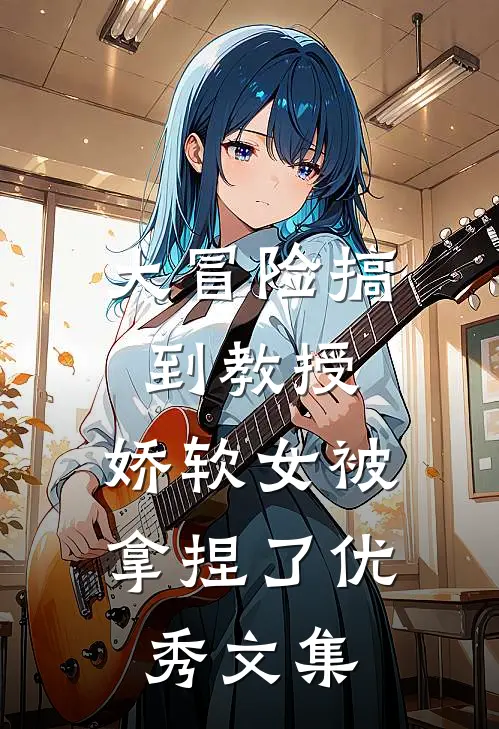 大冒险搞到教授，娇软女被拿捏了优秀文集