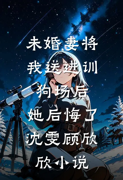 未婚妻将我送进训狗场后，她后悔了沈雯顾欣欣小说