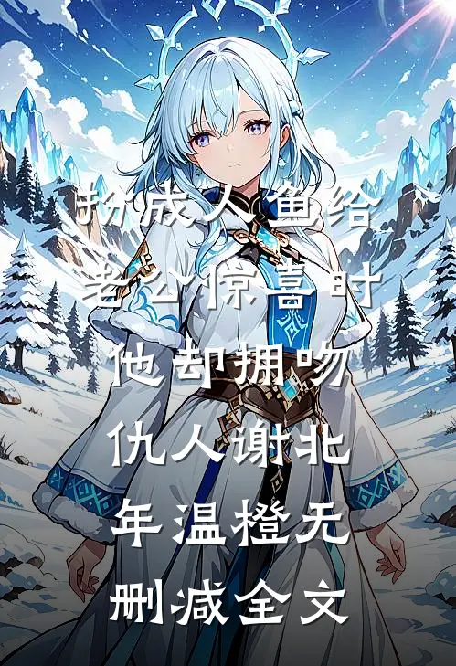 扮成人鱼给老公惊喜时，他却拥吻仇人谢北年温橙无删减全文