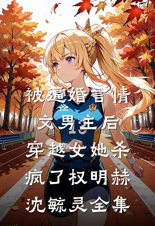 被逼婚言情文男主后，穿越女她杀疯了权明赫沈毓灵 全集