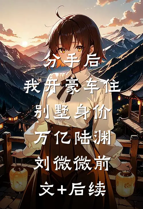 分手后，我开豪车住别墅身价万亿陆渊刘微微前文+后续