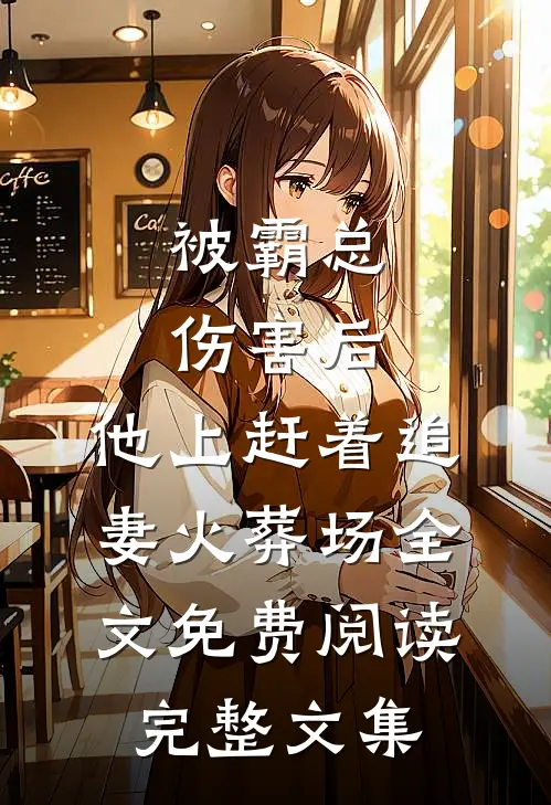 被霸总伤害后,他上赶着追妻火葬场全文免费阅读完整文集