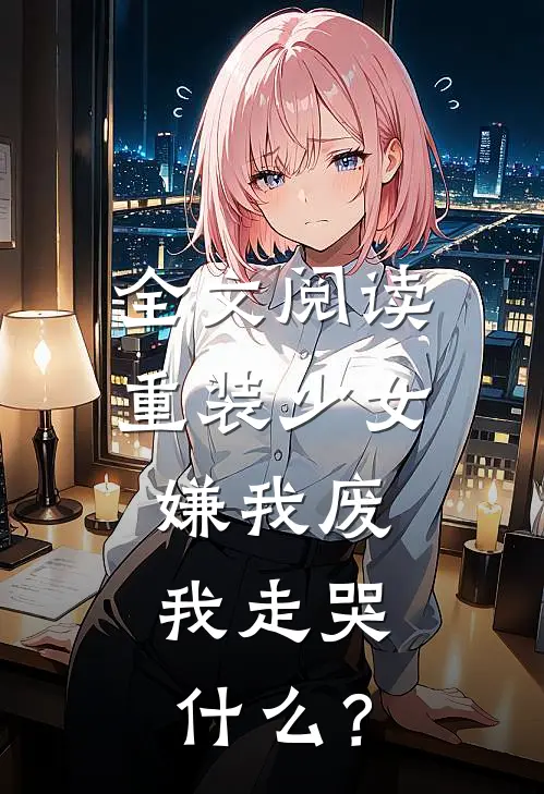 全文阅读重装少女：嫌我废，我走哭什么？