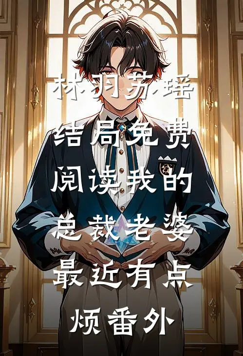 林羽苏瑶结局免费阅读我的总裁老婆，最近有点烦番外