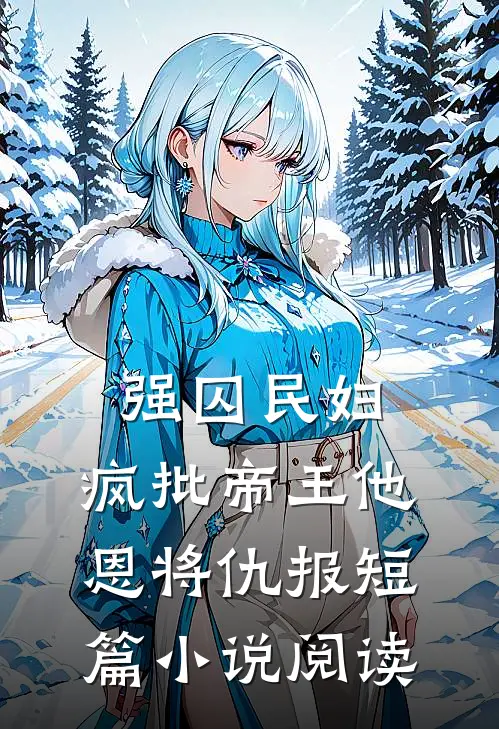 强囚民妇：疯批帝王他恩将仇报短篇小说阅读