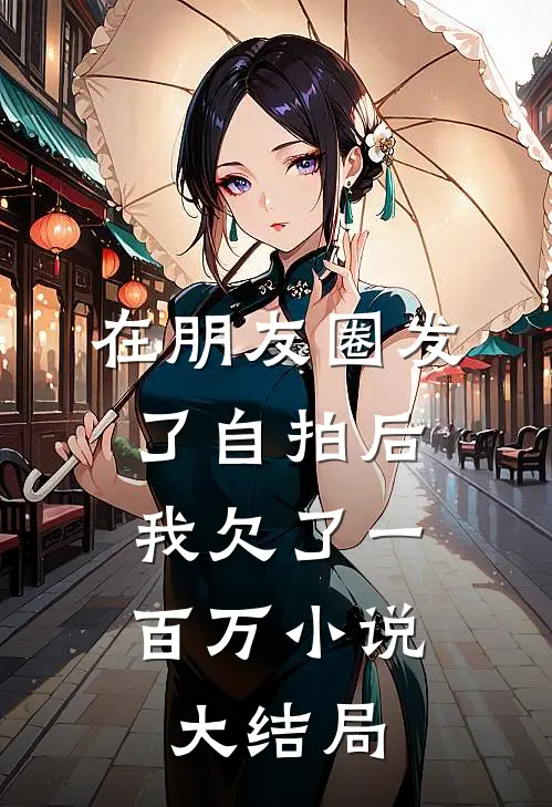 在朋友圈发了自拍后，我欠了一百万小说大结局
