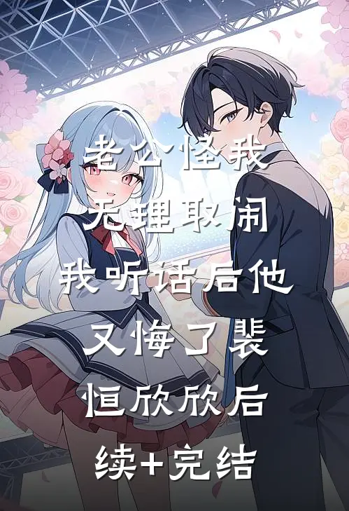 老公怪我无理取闹，我听话后他又悔了裴恒欣欣后续+完结