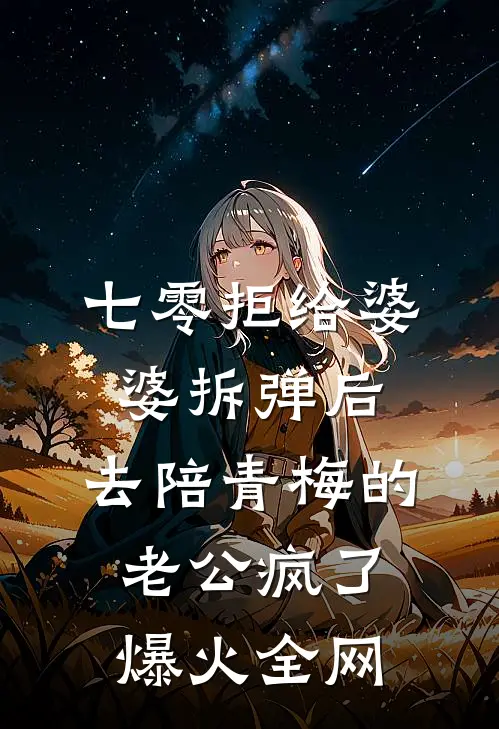 七零拒给婆婆拆弹后，去陪青梅的老公疯了爆火全网