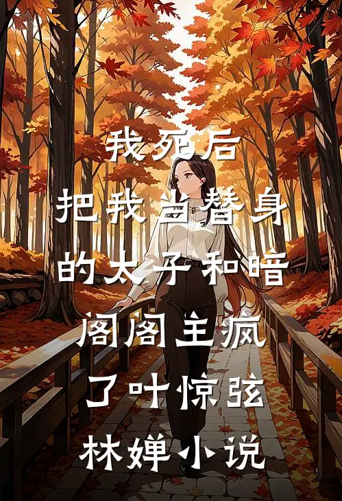 我死后，把我当替身的太子和暗阁阁主疯了叶惊弦林婵小说