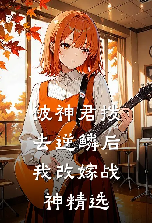 被神君拨去逆鳞后，我改嫁战神精选