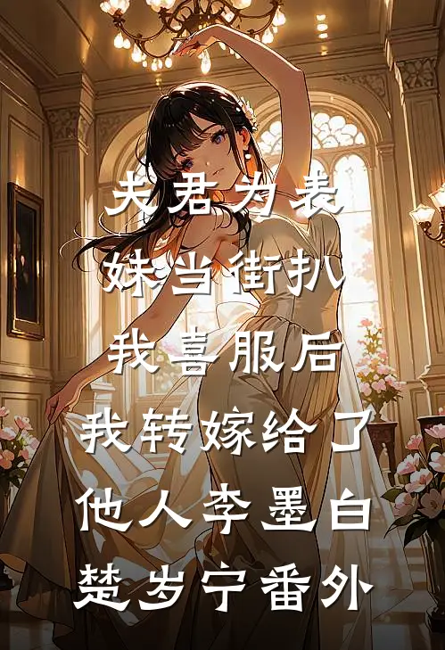 夫君为表妹当街扒我喜服后，我转嫁给了他人李墨白楚岁宁番外