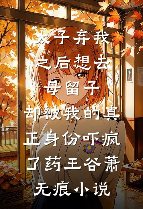 太子弃我之后想去母留子，却被我的真正身份吓疯了药王谷萧无痕小说
