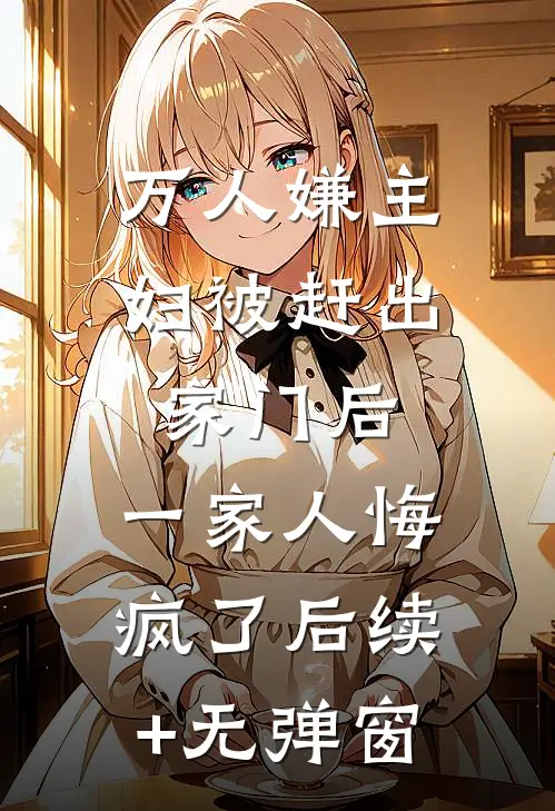 万人嫌主妇被赶出家门后，一家人悔疯了后续+无弹窗
