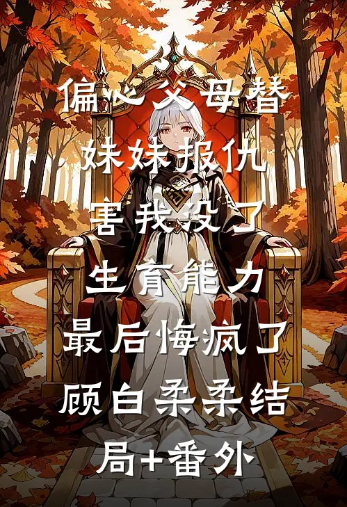偏心父母替妹妹报仇害我没了生育能力，最后悔疯了顾白柔柔结局+番外