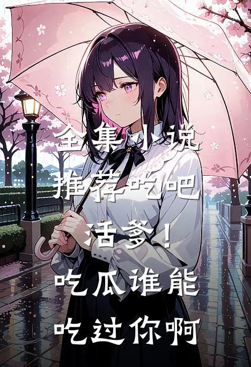 全集小说推荐吃吧活爹！吃瓜谁能吃过你啊