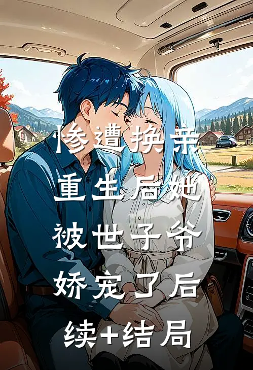惨遭换亲，重生后她被世子爷娇宠了后续+结局