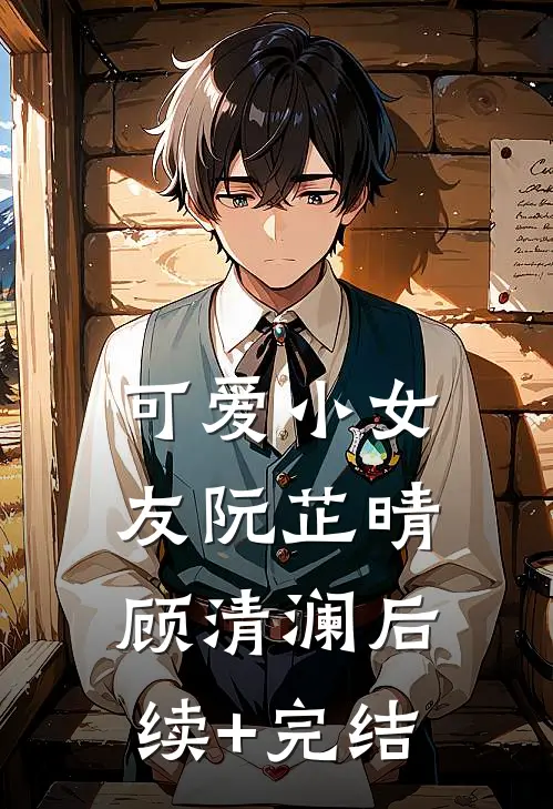 可爱小女友阮芷晴顾清澜后续+完结