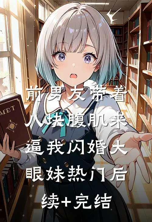 前男友带着八块腹肌来逼我闪婚大眼妹热门后续+完结