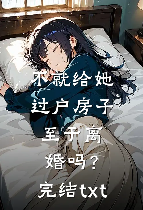 不就给她过户房子，至于离婚吗？完结txt