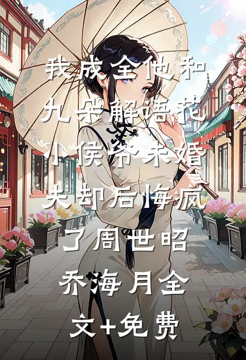 我成全他和九朵解语花，小侯爷未婚夫却后悔疯了周世昭乔海月全文+免费