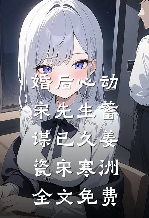 婚后心动，宋先生蓄谋已久姜瓷宋寒洲全文免费