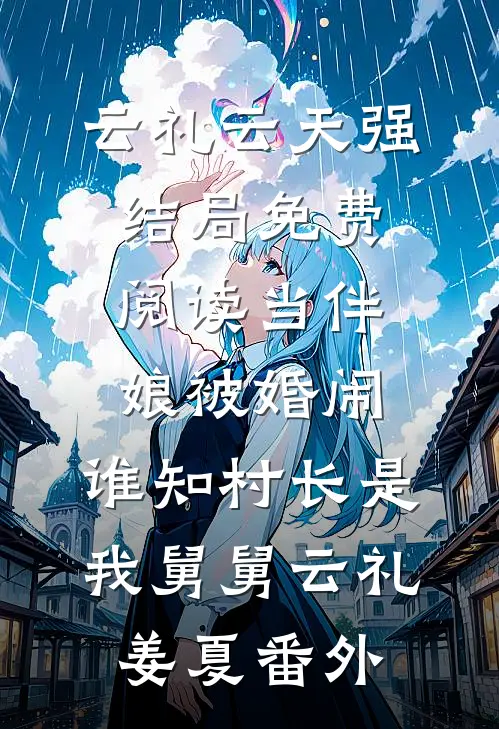 云礼云天强结局免费阅读当伴娘被婚闹，谁知村长是我舅舅云礼姜夏番外