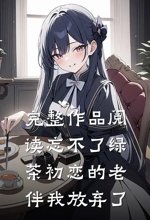 完整作品阅读忘不了绿茶初恋的老伴我放弃了