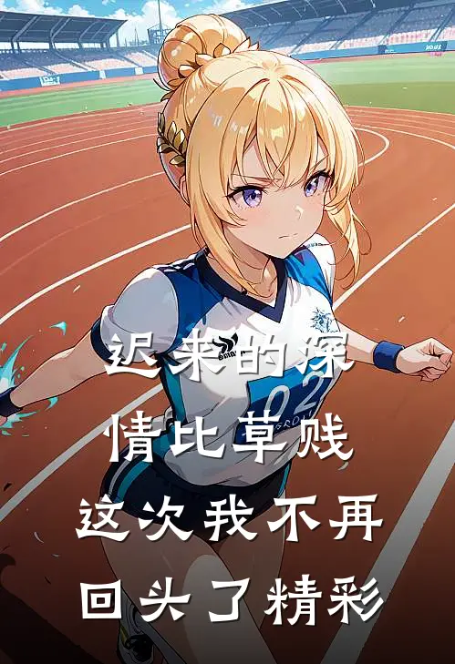 迟来的深情比草贱，这次我不再回头了精彩