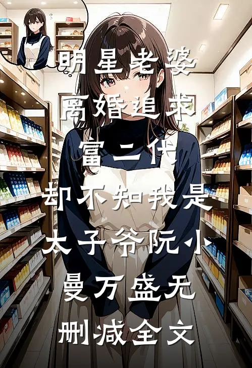 明星老婆离婚追求富二代，却不知我是太子爷阮小曼万盛无删减全文