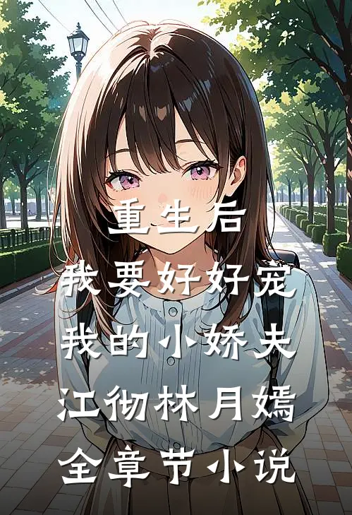 重生后，我要好好宠我的小娇夫江彻林月嫣全章节小说