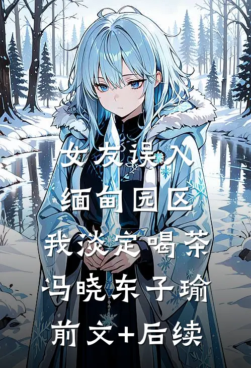 女友误入缅甸园区，我淡定喝茶冯晓东子瑜前文+后续