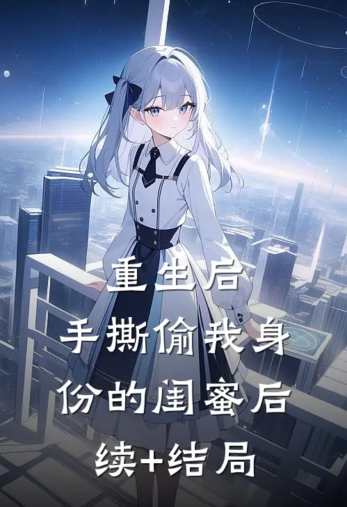 重生后，手撕偷我身份的闺蜜后续+结局