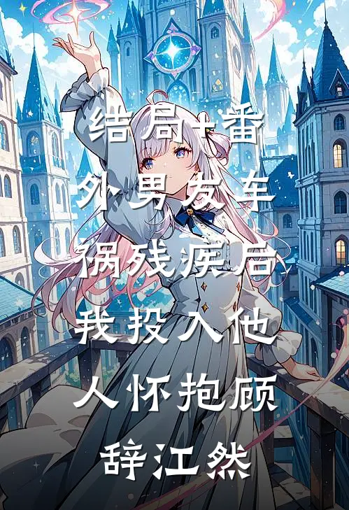 结局+番外男友车祸残疾后，我投入他人怀抱顾辞江然