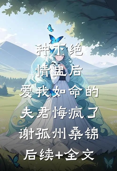 种下绝情盅后，爱我如命的夫君悔疯了谢孤州桑锦后续+全文