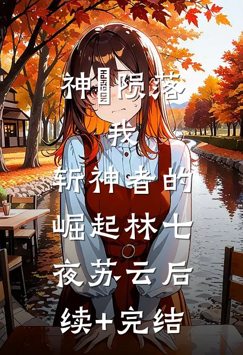 神祇陨落：我，斩神者的崛起林七夜苏云后续+完结