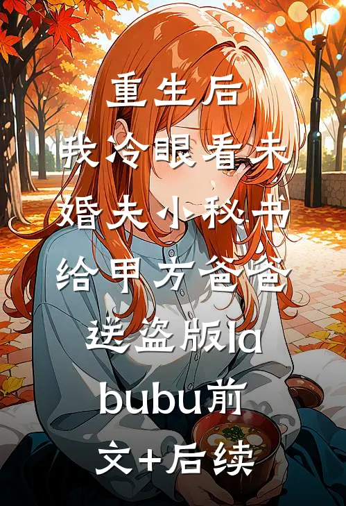 重生后，我冷眼看未婚夫小秘书给甲方爸爸送盗版labubu前文+后续