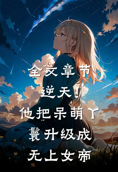 全文章节逆天！他把呆萌丫鬟升级成无上女帝