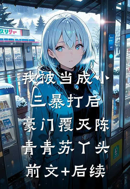 我被当成小三暴打后，豪门覆灭陈青青苏丫头前文+后续