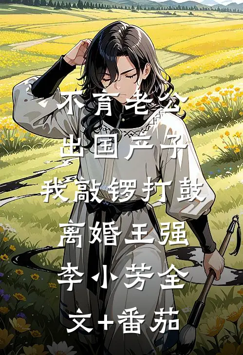 不育老公出国产子，我敲锣打鼓离婚王强李小芳全文+番茄
