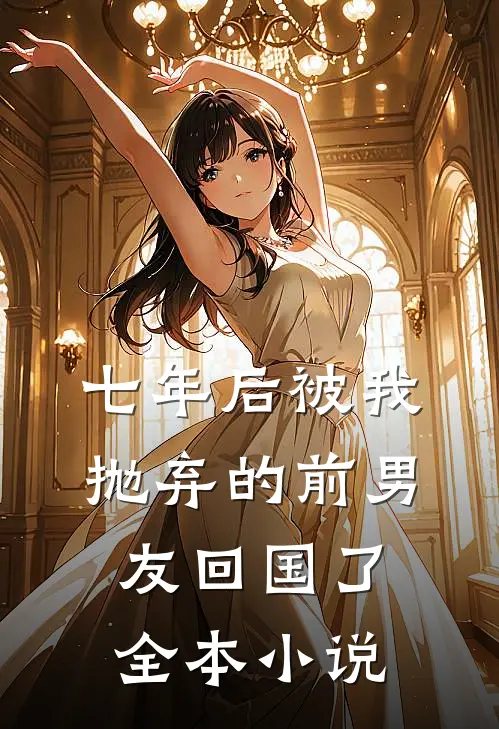 七年后被我抛弃的前男友回国了全本小说