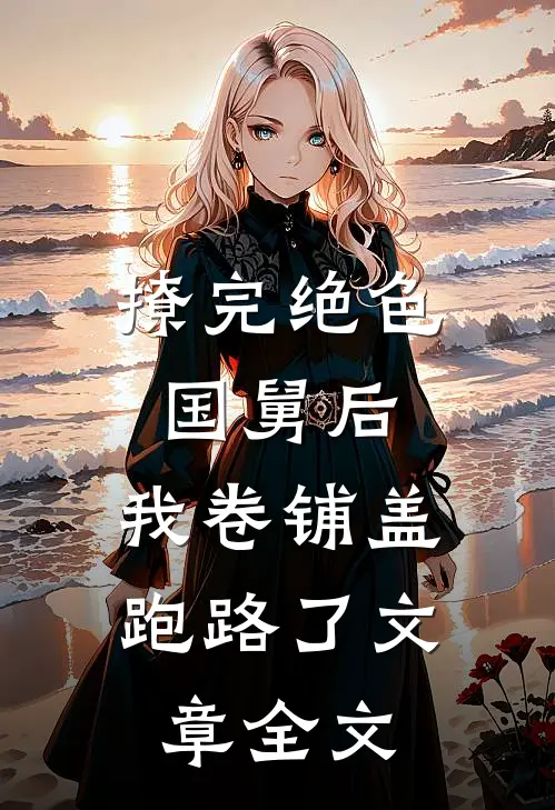 撩完绝色国舅后，我卷铺盖跑路了文章全文