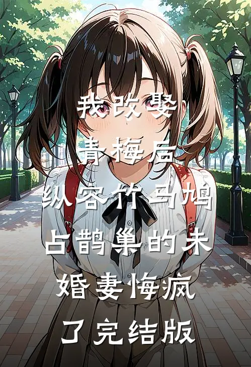 我改娶青梅后，纵容竹马鸠占鹊巢的未婚妻悔疯了完结版