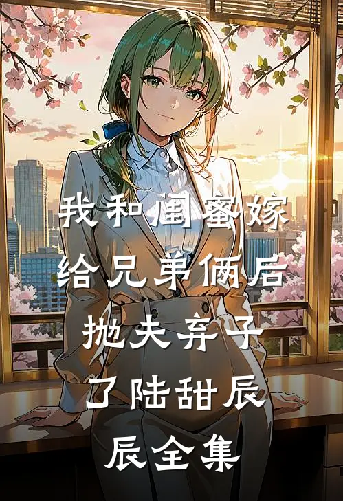 我和闺蜜嫁给兄弟俩后，抛夫弃子了陆甜辰辰全集
