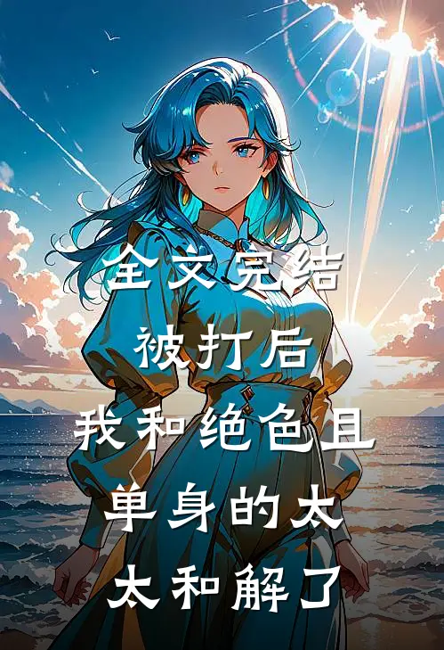 全文完结被打后，我和绝色且单身的太太和解了